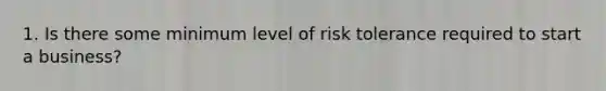 1. Is there some minimum level of risk tolerance required to start a business?