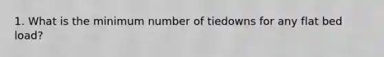1. What is the minimum number of tiedowns for any flat bed load?
