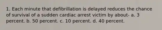 1. Each minute that defibrillation is delayed reduces the chance of survival of a sudden cardiac arrest victim by about- a. 3 percent. b. 50 percent. c. 10 percent. d. 40 percent.