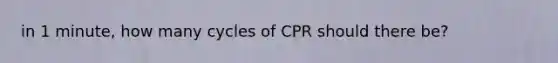 in 1 minute, how many cycles of CPR should there be?