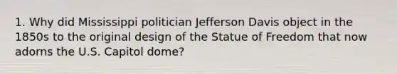 1. Why did Mississippi politician Jefferson Davis object in the 1850s to the original design of the Statue of Freedom that now adorns the U.S. Capitol dome?