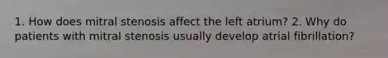 1. How does mitral stenosis affect the left atrium? 2. Why do patients with mitral stenosis usually develop atrial fibrillation?