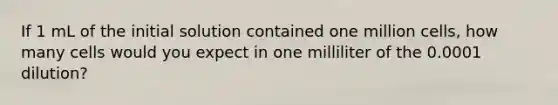 If 1 mL of the initial solution contained one million cells, how many cells would you expect in one milliliter of the 0.0001 dilution?