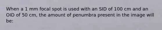 When a 1 mm focal spot is used with an SID of 100 cm and an OID of 50 cm, the amount of penumbra present in the image will be: