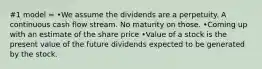 #1 model = •We assume the dividends are a perpetuity. A continuous cash flow stream. No maturity on those. •Coming up with an estimate of the share price •Value of a stock is the present value of the future dividends expected to be generated by the stock.