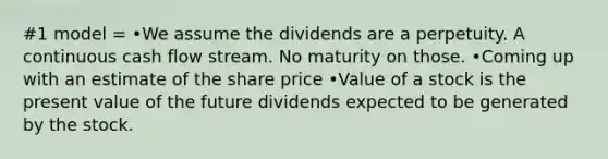 #1 model = •We assume the dividends are a perpetuity. A continuous cash flow stream. No maturity on those. •Coming up with an estimate of the share price •Value of a stock is the present value of the future dividends expected to be generated by the stock.