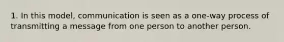 1. In this model, communication is seen as a one-way process of transmitting a message from one person to another person.