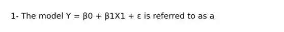 1- The model Y = β0 + β1X1 + ε is referred to as a