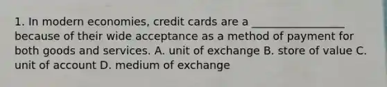 1. In modern economies, credit cards are a _________________ because of their wide acceptance as a method of payment for both goods and services. A. unit of exchange B. store of value C. unit of account D. medium of exchange