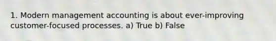 1. Modern management accounting is about ever-improving customer-focused processes. a) True b) False