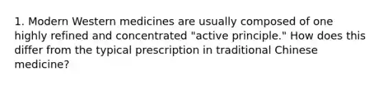 1. Modern Western medicines are usually composed of one highly refined and concentrated "active principle." How does this differ from the typical prescription in traditional Chinese medicine?