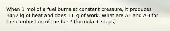 When 1 mol of a fuel burns at constant pressure, it produces 3452 kJ of heat and does 11 kJ of work. What are ∆E and ∆H for the combustion of the fuel? (formula + steps)