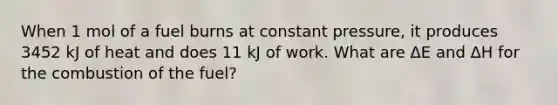 When 1 mol of a fuel burns at constant pressure, it produces 3452 kJ of heat and does 11 kJ of work. What are ΔE and ΔH for the combustion of the fuel?