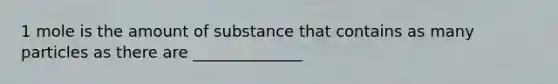 1 mole is the amount of substance that contains as many particles as there are ______________