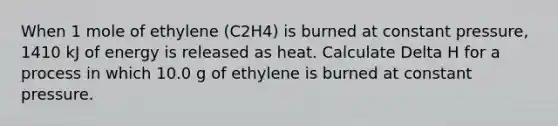 When 1 mole of ethylene (C2H4) is burned at constant pressure, 1410 kJ of energy is released as heat. Calculate Delta H for a process in which 10.0 g of ethylene is burned at constant pressure.