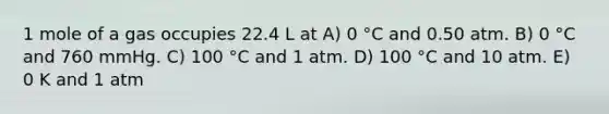 1 mole of a gas occupies 22.4 L at A) 0 °C and 0.50 atm. B) 0 °C and 760 mmHg. C) 100 °C and 1 atm. D) 100 °C and 10 atm. E) 0 K and 1 atm