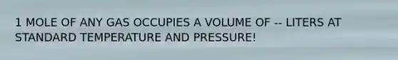 1 MOLE OF ANY GAS OCCUPIES A VOLUME OF -- LITERS AT STANDARD TEMPERATURE AND PRESSURE!