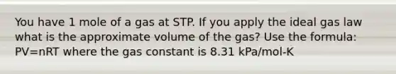 You have 1 mole of a gas at STP. If you apply the ideal gas law what is the approximate volume of the gas? Use the formula: PV=nRT where the gas constant is 8.31 kPa/mol-K