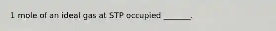 1 mole of an ideal gas at STP occupied _______.