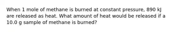 When 1 mole of methane is burned at constant pressure, 890 kJ are released as heat. What amount of heat would be released if a 10.0 g sample of methane is burned?