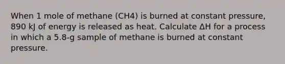 When 1 mole of methane (CH4) is burned at constant pressure, 890 kJ of energy is released as heat. Calculate ΔH for a process in which a 5.8-g sample of methane is burned at constant pressure.