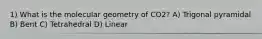 1) What is the molecular geometry of CO2? A) Trigonal pyramidal B) Bent C) Tetrahedral D) Linear