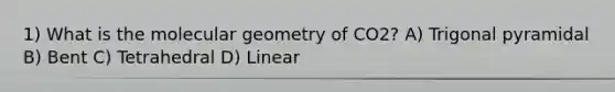 1) What is the molecular geometry of CO2? A) Trigonal pyramidal B) Bent C) Tetrahedral D) Linear