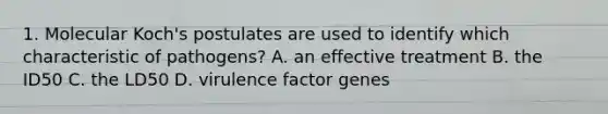 1. Molecular Koch's postulates are used to identify which characteristic of pathogens? A. an effective treatment B. the ID50 C. the LD50 D. virulence factor genes