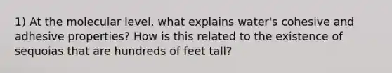 1) At the molecular level, what explains water's cohesive and adhesive properties? How is this related to the existence of sequoias that are hundreds of feet tall?