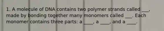 1. A molecule of DNA contains two polymer strands called ___, made by bonding together many monomers called ___. Each monomer contains three parts: a ____, a ____, and a ____.