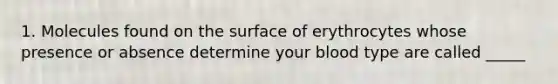 1. Molecules found on the surface of erythrocytes whose presence or absence determine your blood type are called _____