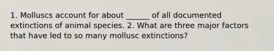 1. Molluscs account for about ______ of all documented extinctions of animal species. 2. What are three major factors that have led to so many mollusc extinctions?