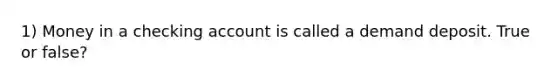 1) Money in a checking account is called a demand deposit. True or false?