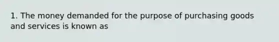 1. The money demanded for the purpose of purchasing goods and services is known as