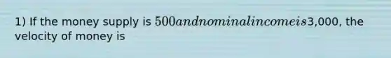 1) If the money supply is 500 and nominal income is3,000, the velocity of money is