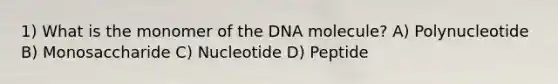 1) What is the monomer of the DNA molecule? A) Polynucleotide B) Monosaccharide C) Nucleotide D) Peptide