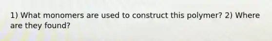 1) What monomers are used to construct this polymer? 2) Where are they found?