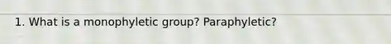 1. What is a monophyletic group? Paraphyletic?