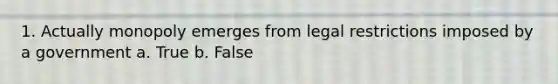1. Actually monopoly emerges from legal restrictions imposed by a government a. True b. False