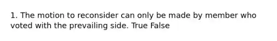 1. The motion to reconsider can only be made by member who voted with the prevailing side. True False