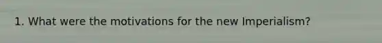 1. What were the motivations for the new Imperialism?