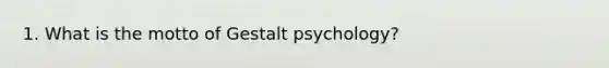 1. What is the motto of Gestalt psychology?