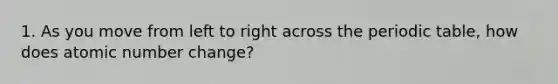 1. As you move from left to right across <a href='https://www.questionai.com/knowledge/kIrBULvFQz-the-periodic-table' class='anchor-knowledge'>the periodic table</a>, how does atomic number change?