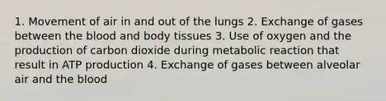 1. Movement of air in and out of the lungs 2. Exchange of gases between the blood and body tissues 3. Use of oxygen and the production of carbon dioxide during metabolic reaction that result in ATP production 4. Exchange of gases between alveolar air and the blood