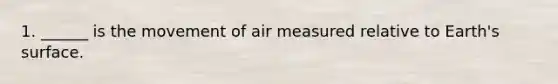 1. ______ is the movement of air measured relative to Earth's surface.