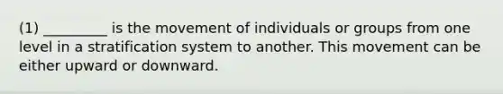 (1) _________ is the movement of individuals or groups from one level in a stratification system to another. This movement can be either upward or downward.