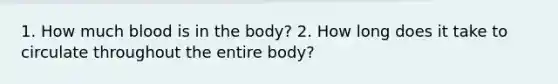 1. How much blood is in the body? 2. How long does it take to circulate throughout the entire body?