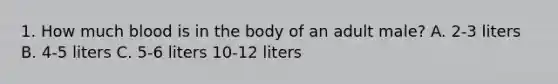 1. How much blood is in the body of an adult male? A. 2-3 liters B. 4-5 liters C. 5-6 liters 10-12 liters