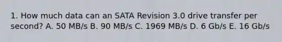 1. How much data can an SATA Revision 3.0 drive transfer per second? A. 50 MB/s B. 90 MB/s C. 1969 MB/s D. 6 Gb/s E. 16 Gb/s