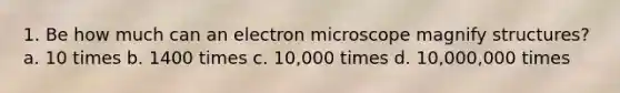 1. Be how much can an electron microscope magnify structures? a. 10 times b. 1400 times c. 10,000 times d. 10,000,000 times